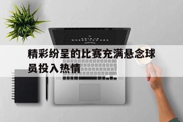 精彩纷呈的比赛充满悬念球员投入热情的简单介绍