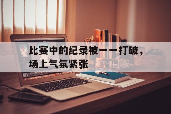 比赛中的纪录被一一打破,场上气氛紧张的简单介绍