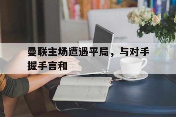 包含曼联主场遭遇平局,与对手握手言和的词条
