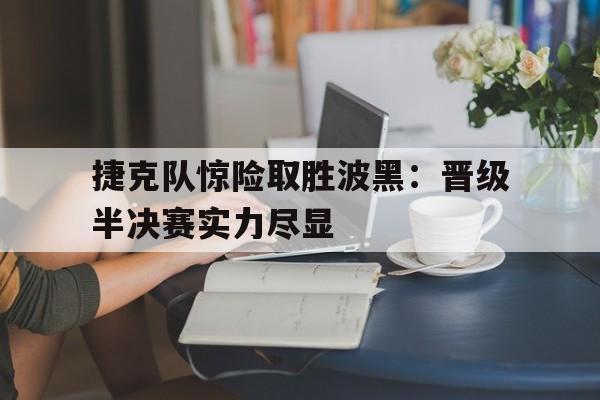 关于捷克队惊险取胜波黑：晋级半决赛实力尽显的信息
