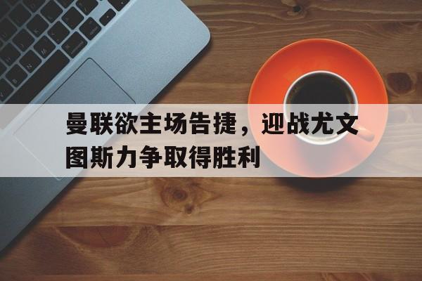 曼联欲主场告捷,迎战尤文图斯力争取得胜利的简单介绍