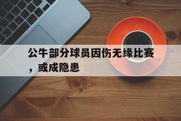 包含公牛部分球员因伤无缘比赛,或成隐患的词条