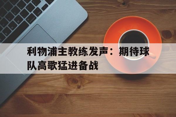 包含利物浦主教练发声:期待球队高歌猛进备战的词条