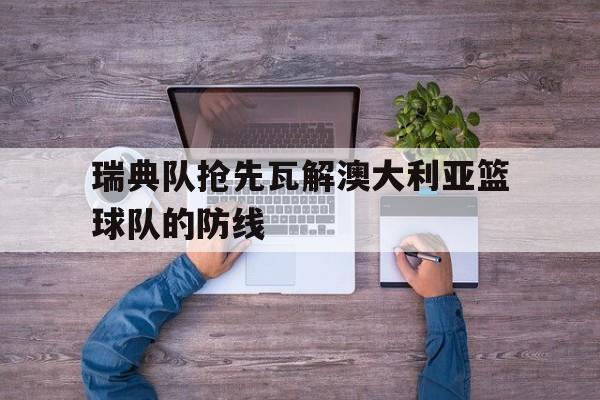 瑞典队抢先瓦解澳大利亚篮球队的防线的简单介绍