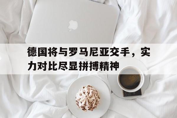 关于德国将与罗马尼亚交手，实力对比尽显拼搏精神的信息