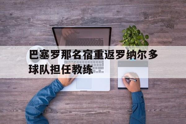 巴塞罗那名宿重返罗纳尔多球队担任教练的简单介绍