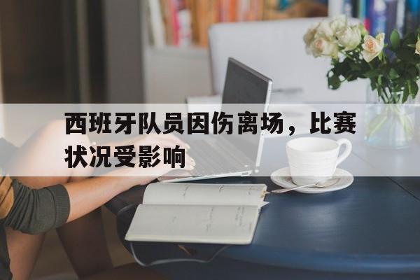 西班牙队员因伤离场，比赛状况受影响的简单介绍